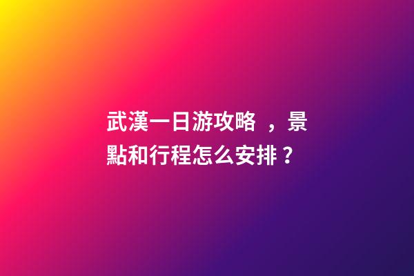 武漢一日游攻略，景點和行程怎么安排？